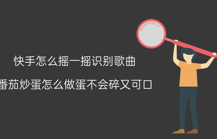 快手怎么摇一摇识别歌曲 番茄炒蛋怎么做蛋不会碎又可口？